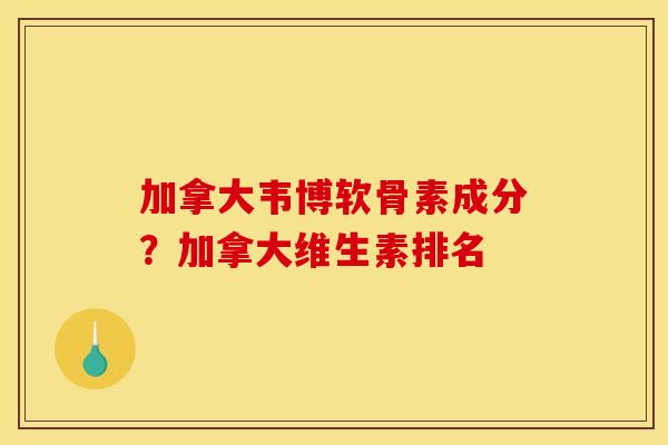 加拿大韦博软骨素成分？加拿大维生素排名