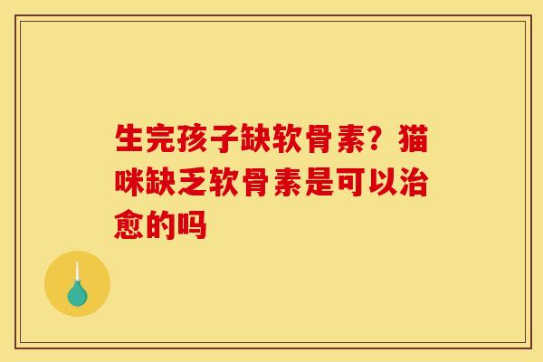 生完孩子缺软骨素？猫咪缺乏软骨素是可以治愈的吗