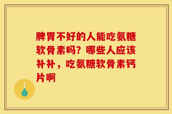 脾胃不好的人能吃氨糖软骨素吗？哪些人应该补补，吃氨糖软骨素钙片啊
