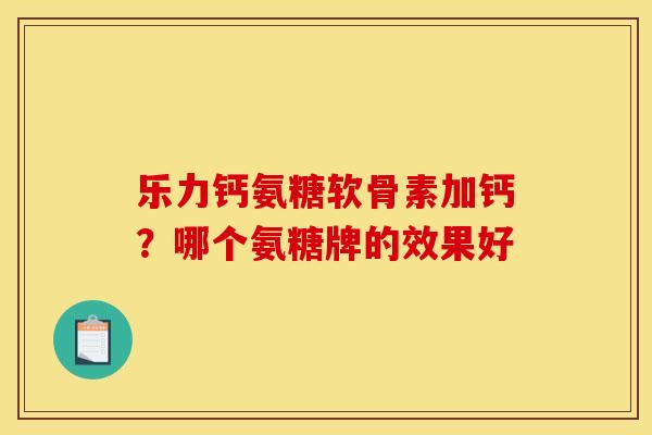 乐力钙氨糖软骨素加钙？哪个氨糖牌的效果好