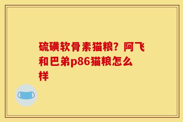硫磺软骨素猫粮？阿飞和巴弟p86猫粮怎么样