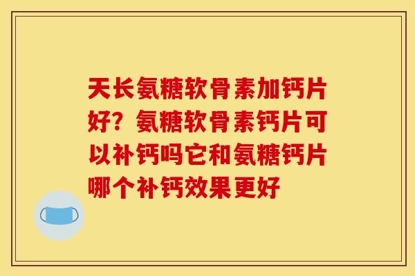 天长氨糖软骨素加钙片好？氨糖软骨素钙片可以补钙吗它和氨糖钙片哪个补钙效果更好