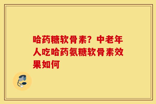 哈药糖软骨素？中老年人吃哈药氨糖软骨素效果如何
