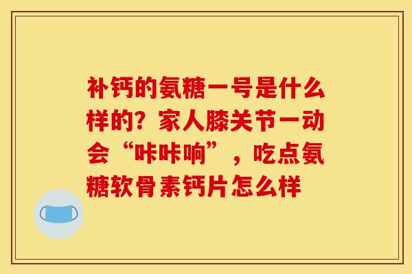补钙的氨糖一号是什么样的？家人膝关节一动会“咔咔响”，吃点氨糖软骨素钙片怎么样