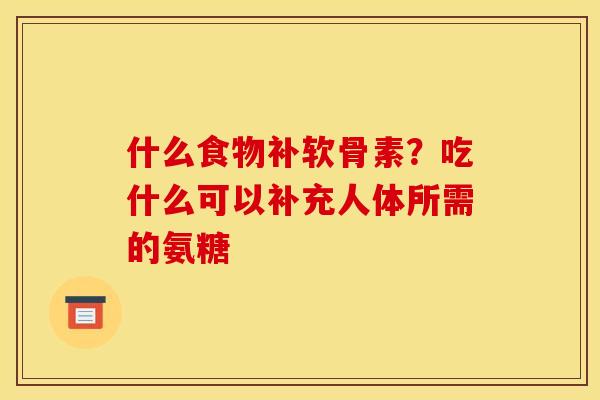 什么食物补软骨素？吃什么可以补充人体所需的氨糖