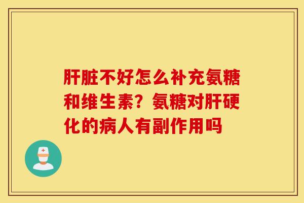 肝脏不好怎么补充氨糖和维生素？氨糖对肝硬化的病人有副作用吗