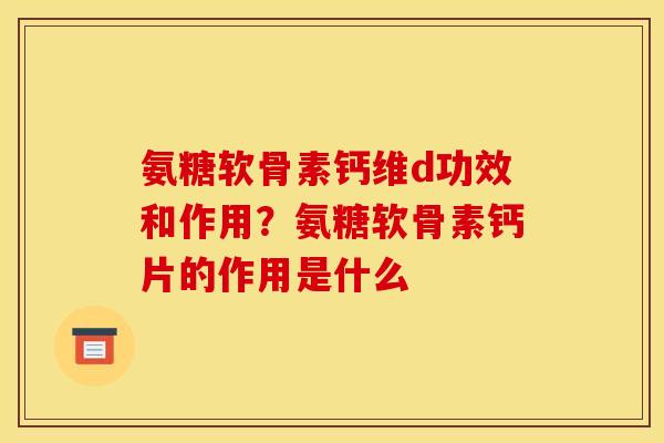 氨糖软骨素钙维d功效和作用？氨糖软骨素钙片的作用是什么