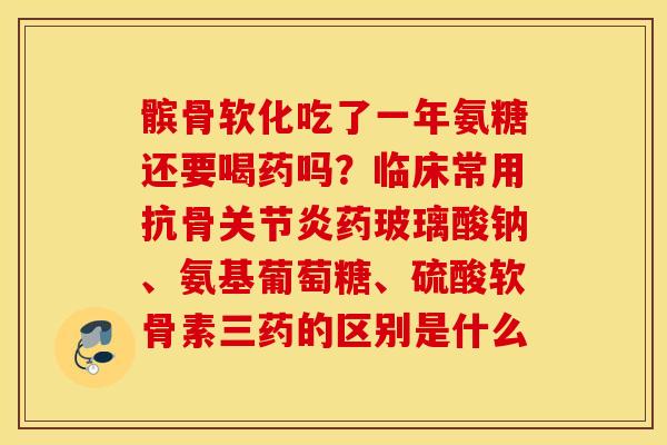 髌骨软化吃了一年氨糖还要喝药吗？临床常用抗骨关节炎药玻璃酸钠、氨基葡萄糖、硫酸软骨素三药的区别是什么