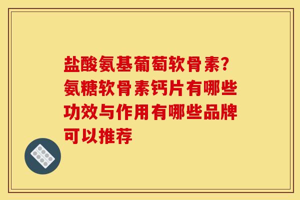 盐酸氨基葡萄软骨素？氨糖软骨素钙片有哪些功效与作用有哪些品牌可以推荐