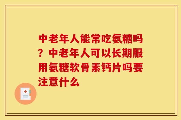 中老年人能常吃氨糖吗？中老年人可以长期服用氨糖软骨素钙片吗要注意什么