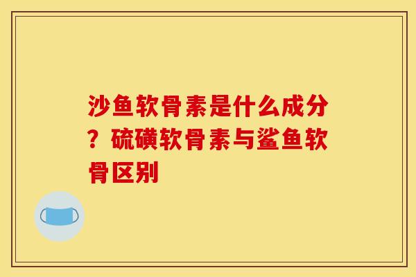 沙鱼软骨素是什么成分？硫磺软骨素与鲨鱼软骨区别