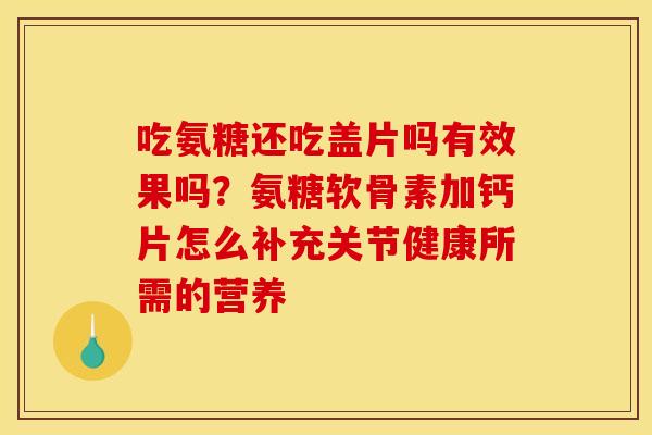 吃氨糖还吃盖片吗有效果吗？氨糖软骨素加钙片怎么补充关节健康所需的营养