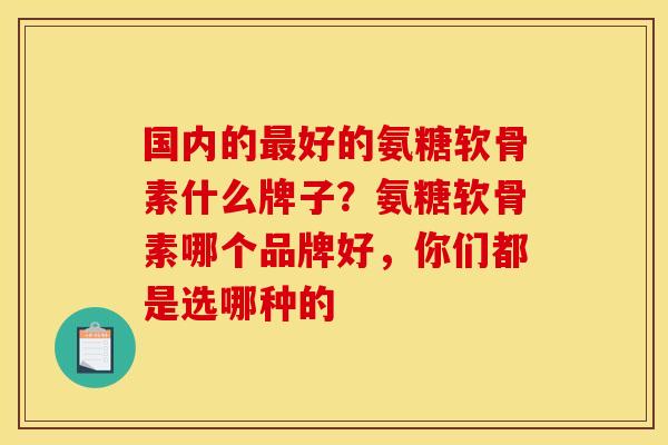 国内的最好的氨糖软骨素什么牌子？氨糖软骨素哪个品牌好，你们都是选哪种的