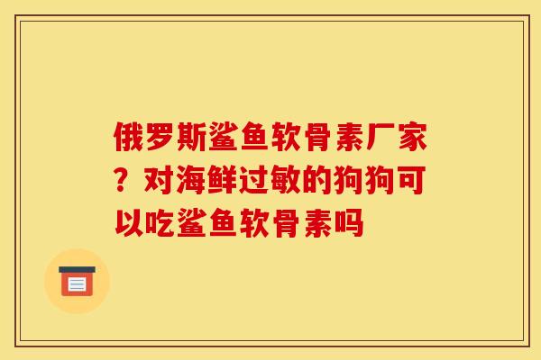 俄罗斯鲨鱼软骨素厂家？对海鲜过敏的狗狗可以吃鲨鱼软骨素吗