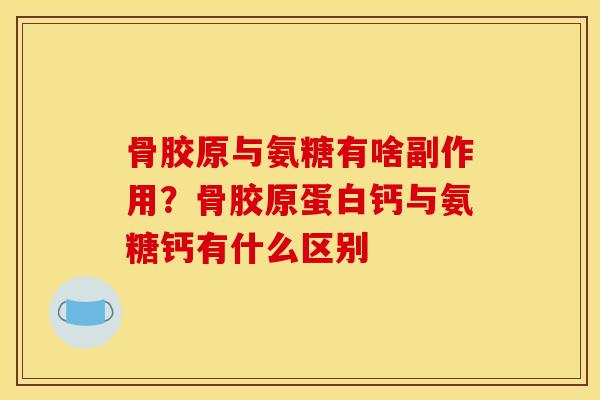 骨胶原与氨糖有啥副作用？骨胶原蛋白钙与氨糖钙有什么区别