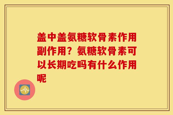 盖中盖氨糖软骨素作用副作用？氨糖软骨素可以长期吃吗有什么作用呢