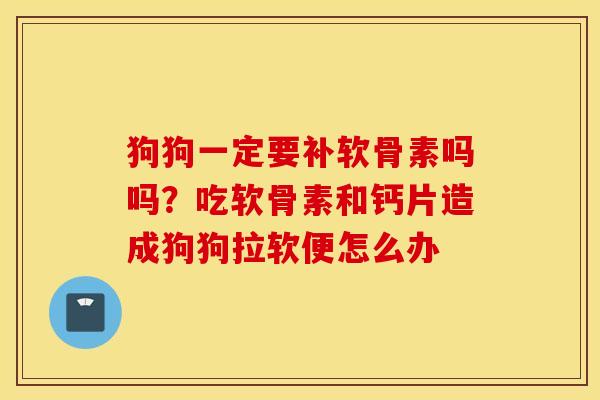 狗狗一定要补软骨素吗吗？吃软骨素和钙片造成狗狗拉软便怎么办