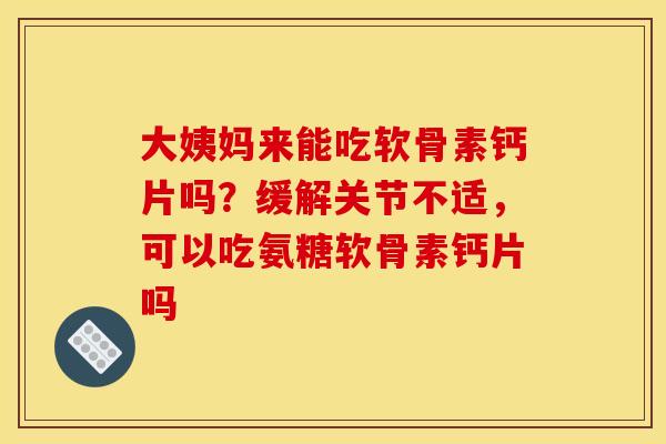 大姨妈来能吃软骨素钙片吗？缓解关节不适，可以吃氨糖软骨素钙片吗