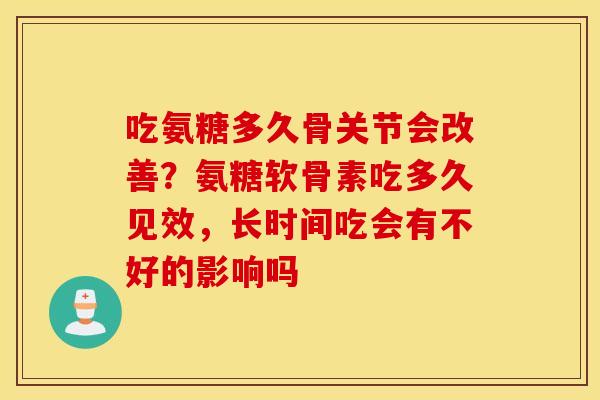 吃氨糖多久骨关节会改善？氨糖软骨素吃多久见效，长时间吃会有不好的影响吗