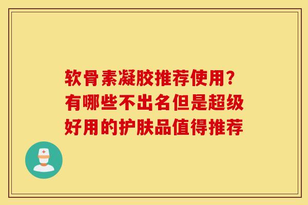 软骨素凝胶推荐使用？有哪些不出名但是超级好用的护肤品值得推荐
