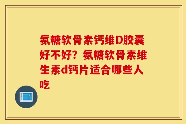 氨糖软骨素钙维D胶囊好不好？氨糖软骨素维生素d钙片适合哪些人吃