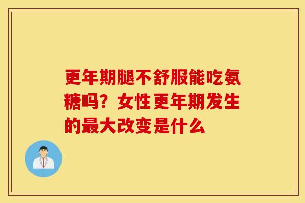 更年期腿不舒服能吃氨糖吗?女性更年期发生的最大改变是什么 更年期腿不舒服能吃氨糖吗?女性更年期发生的最大改变是什么