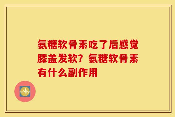 氨糖软骨素吃了后感觉膝盖发软？氨糖软骨素有什么副作用