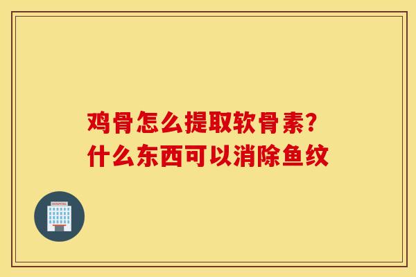 鸡骨怎么提取软骨素？什么东西可以消除鱼纹