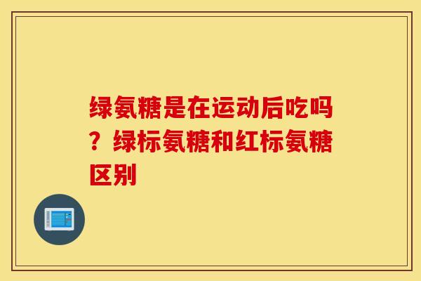 绿氨糖是在运动后吃吗？绿标氨糖和红标氨糖区别