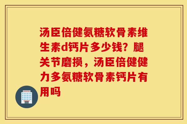 汤臣倍健氨糖软骨素维生素d钙片多少钱?腿关节磨损,汤臣倍健健力多氨糖软骨素钙片有用吗 汤臣倍健氨糖软骨素维生素d钙片多少钱?腿关节磨损,汤臣倍健健力多氨糖软骨素钙片有用吗