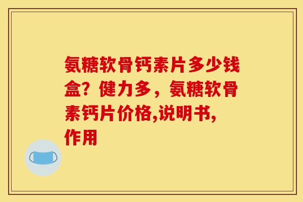 氨糖软骨钙素片多少钱盒？健力多，氨糖软骨素钙片价格,说明书,作用