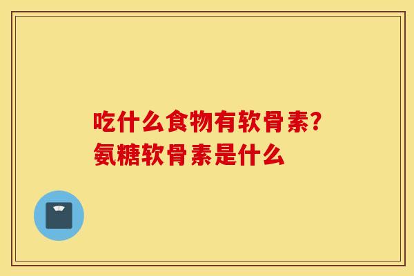吃什么食物有软骨素？氨糖软骨素是什么
