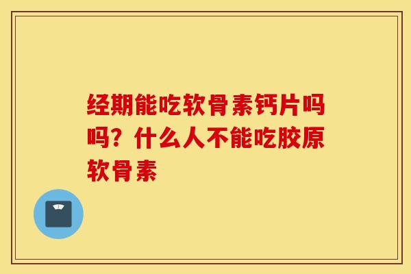 经期能吃软骨素钙片吗吗？什么人不能吃胶原软骨素