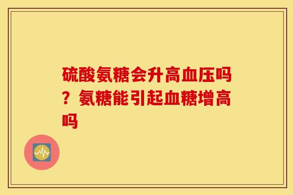硫酸氨糖会升高血压吗？氨糖能引起血糖增高吗