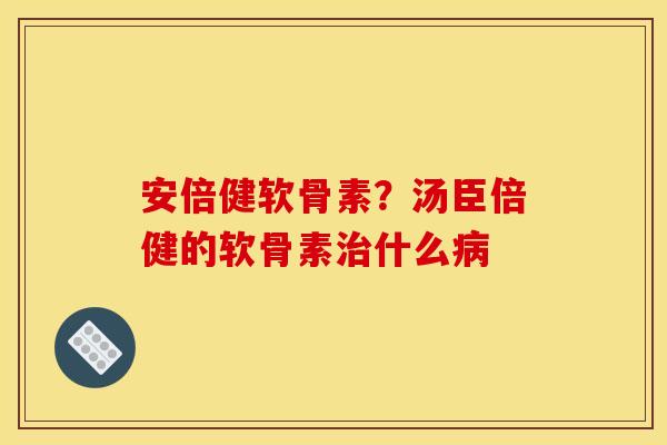 安倍健软骨素？汤臣倍健的软骨素治什么病