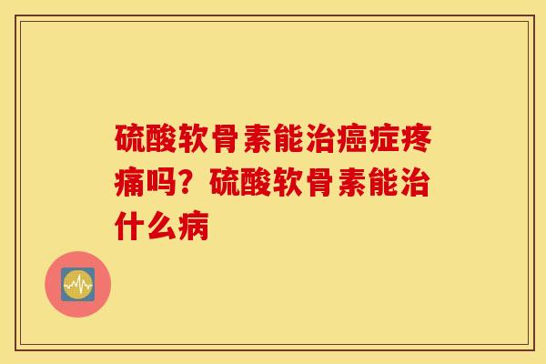 硫酸软骨素能治癌症疼痛吗？硫酸软骨素能治什么病