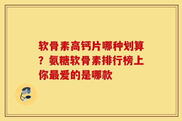 软骨素高钙片哪种划算？氨糖软骨素排行榜上你最爱的是哪款