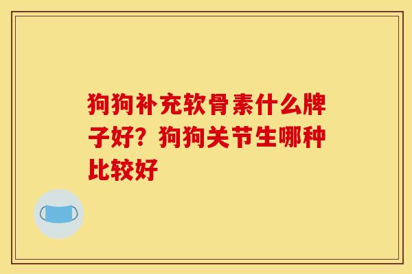 狗狗补充软骨素什么牌子好？狗狗关节生哪种比较好