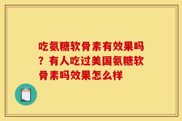 吃氨糖软骨素有效果吗？有人吃过美国氨糖软骨素吗效果怎么样