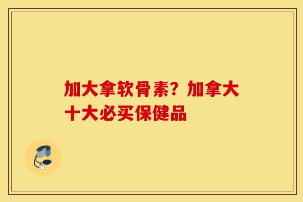 加大拿软骨素？加拿大十大必买保健品