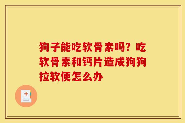 狗子能吃软骨素吗?吃软骨素和钙片造成狗狗拉软便怎么办 狗子能吃软骨素吗?吃软骨素和钙片造成狗狗拉软便怎么办