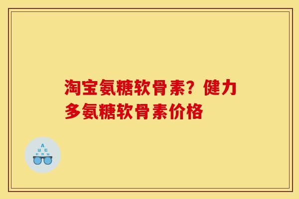 淘宝氨糖软骨素？健力多氨糖软骨素价格