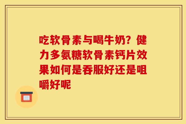吃软骨素与喝牛奶？健力多氨糖软骨素钙片效果如何是吞服好还是咀嚼好呢