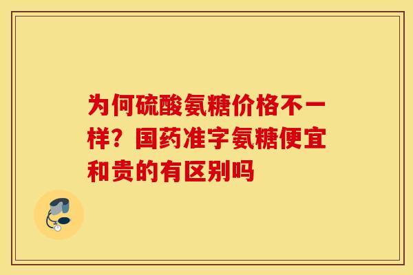 为何硫酸氨糖价格不一样？国药准字氨糖便宜和贵的有区别吗