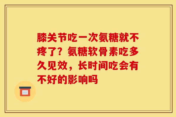 膝关节吃一次氨糖就不疼了？氨糖软骨素吃多久见效，长时间吃会有不好的影响吗