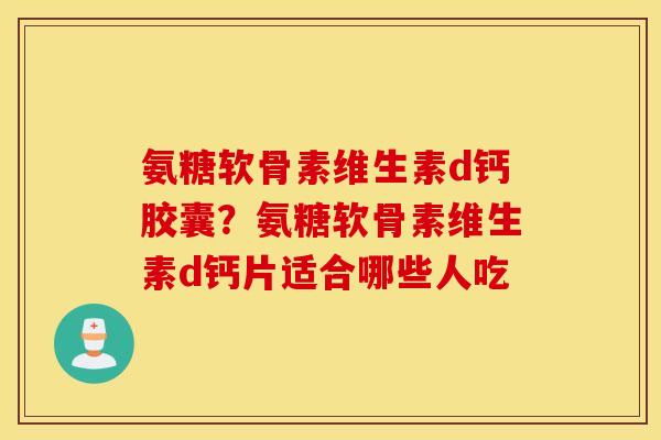 氨糖软骨素维生素d钙胶囊？氨糖软骨素维生素d钙片适合哪些人吃
