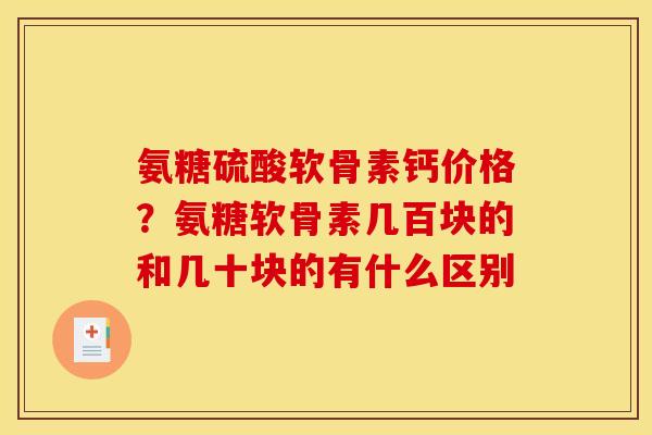 氨糖硫酸软骨素钙价格？氨糖软骨素几百块的和几十块的有什么区别