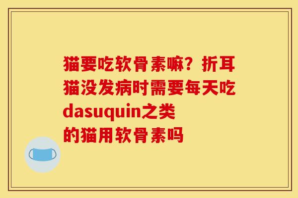猫要吃软骨素嘛？折耳猫没发病时需要每天吃dasuquin之类的猫用软骨素吗