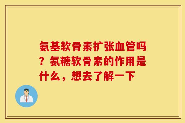 氨基软骨素扩张血管吗?氨糖软骨素的作用是什么,想去了解一下 氨基软骨素扩张血管吗?氨糖软骨素的作用是什么,想去了解一下