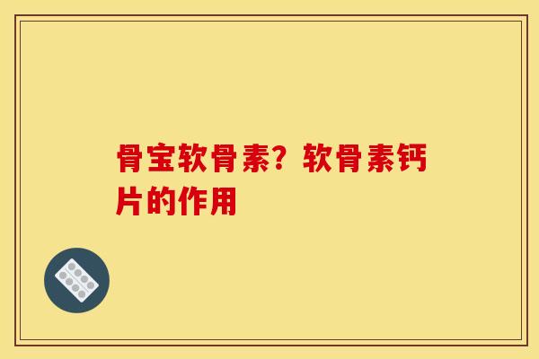 骨宝软骨素？软骨素钙片的作用